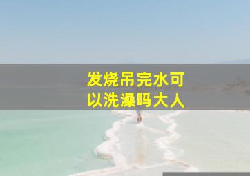 发烧吊完水可以洗澡吗大人