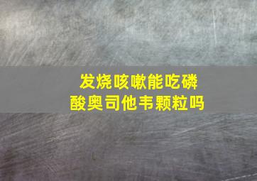 发烧咳嗽能吃磷酸奥司他韦颗粒吗