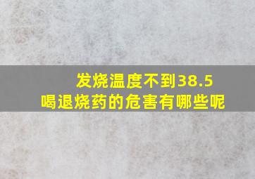 发烧温度不到38.5喝退烧药的危害有哪些呢