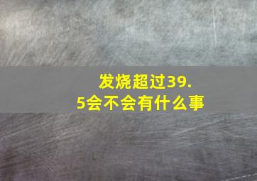 发烧超过39.5会不会有什么事