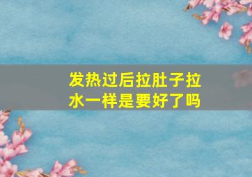 发热过后拉肚子拉水一样是要好了吗