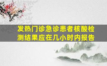 发热门诊急诊患者核酸检测结果应在几小时内报告