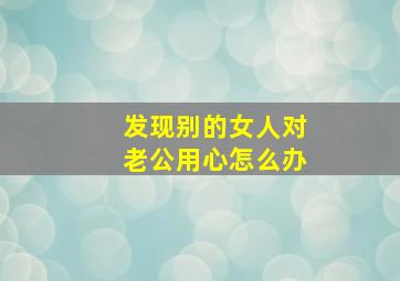 发现别的女人对老公用心怎么办