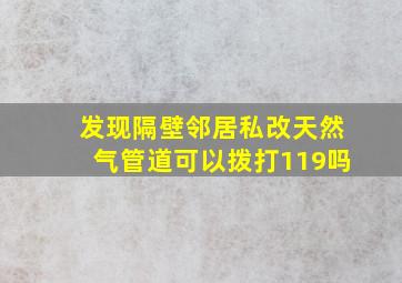 发现隔壁邻居私改天然气管道可以拨打119吗