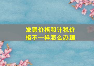 发票价格和计税价格不一样怎么办理