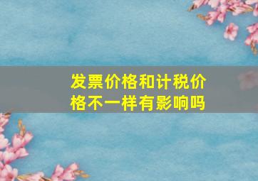 发票价格和计税价格不一样有影响吗