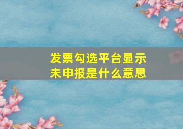 发票勾选平台显示未申报是什么意思