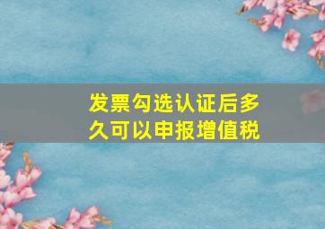 发票勾选认证后多久可以申报增值税