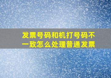 发票号码和机打号码不一致怎么处理普通发票