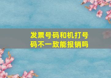 发票号码和机打号码不一致能报销吗