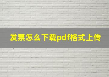 发票怎么下载pdf格式上传