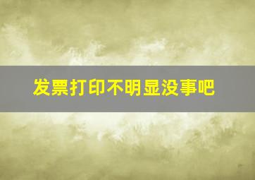 发票打印不明显没事吧