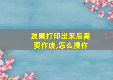 发票打印出来后需要作废,怎么操作