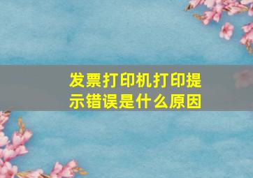 发票打印机打印提示错误是什么原因