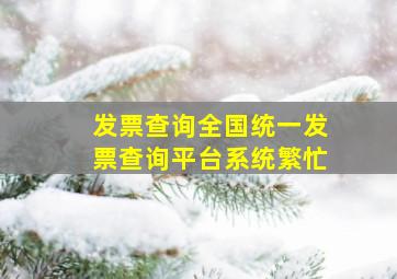 发票查询全国统一发票查询平台系统繁忙