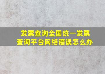 发票查询全国统一发票查询平台网络错误怎么办