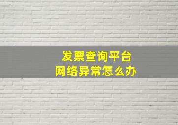 发票查询平台网络异常怎么办