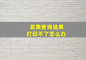 发票查询结果打印不了怎么办