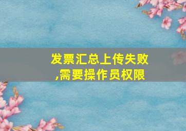 发票汇总上传失败,需要操作员权限