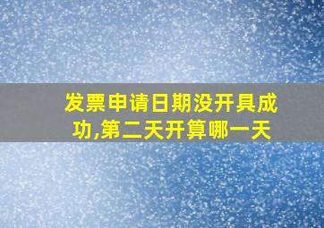 发票申请日期没开具成功,第二天开算哪一天