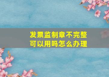 发票监制章不完整可以用吗怎么办理