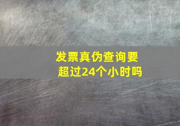 发票真伪查询要超过24个小时吗