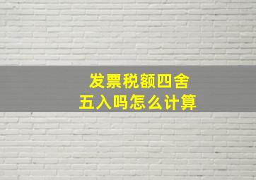 发票税额四舍五入吗怎么计算