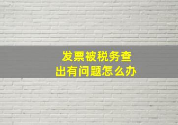 发票被税务查出有问题怎么办