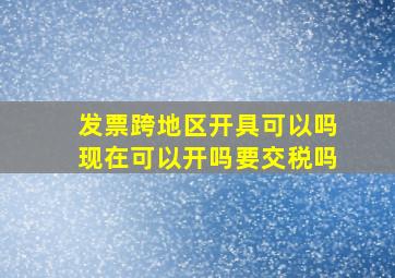 发票跨地区开具可以吗现在可以开吗要交税吗