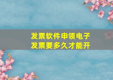 发票软件申领电子发票要多久才能开