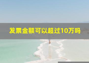 发票金额可以超过10万吗