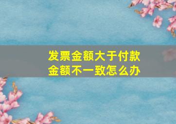 发票金额大于付款金额不一致怎么办