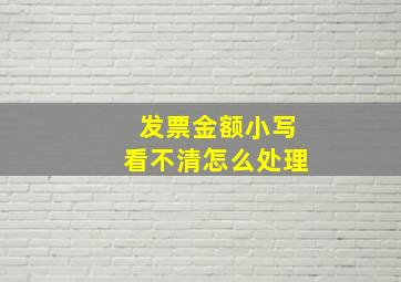 发票金额小写看不清怎么处理