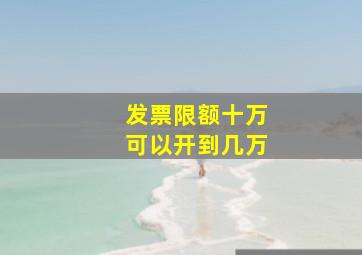 发票限额十万可以开到几万