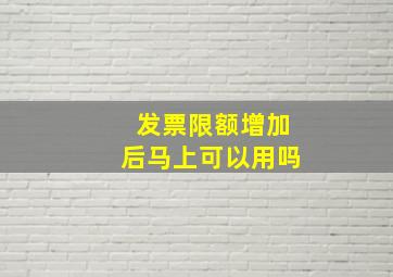 发票限额增加后马上可以用吗