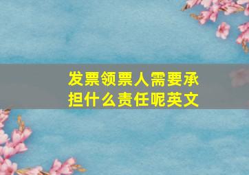 发票领票人需要承担什么责任呢英文