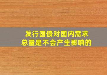 发行国债对国内需求总量是不会产生影响的