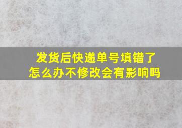 发货后快递单号填错了怎么办不修改会有影响吗