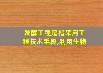 发酵工程是指采用工程技术手段,利用生物