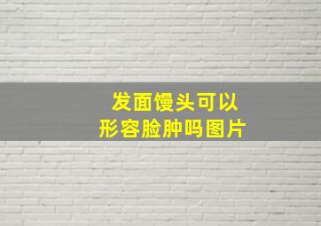 发面馒头可以形容脸肿吗图片