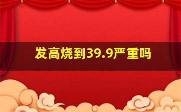 发高烧到39.9严重吗