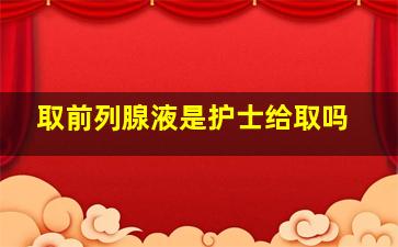 取前列腺液是护士给取吗