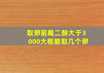 取卵前雌二醇大于3000大概能取几个卵