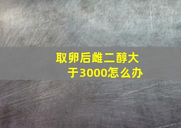 取卵后雌二醇大于3000怎么办