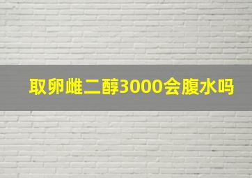 取卵雌二醇3000会腹水吗