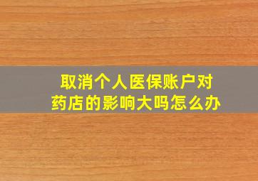 取消个人医保账户对药店的影响大吗怎么办