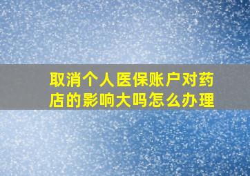 取消个人医保账户对药店的影响大吗怎么办理