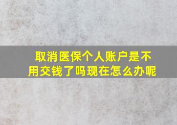 取消医保个人账户是不用交钱了吗现在怎么办呢