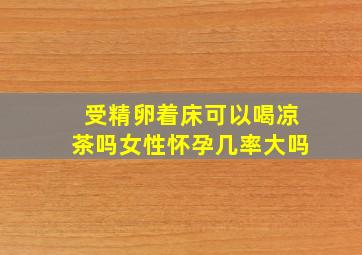 受精卵着床可以喝凉茶吗女性怀孕几率大吗