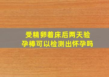 受精卵着床后两天验孕棒可以检测出怀孕吗